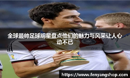 全球最帅足球明星盘点他们的魅力与风采让人心动不已