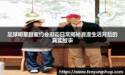 足球明星甜蜜约会逛街日常揭秘浪漫生活背后的真实故事