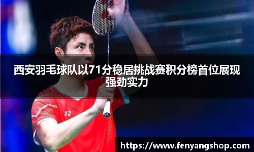 西安羽毛球队以71分稳居挑战赛积分榜首位展现强劲实力